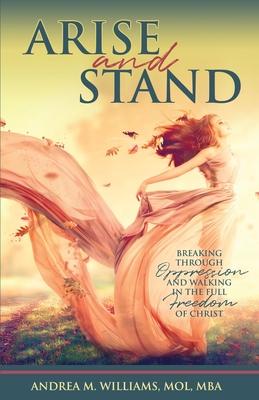 Arise and Stand: Breaking Through Oppression and Walking in the Full Freedom of Christ - Andrea M. Williams