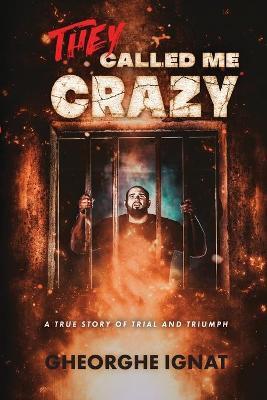 They Called Me Crazy: A True Story of Trial and Triumph - Gheorghe Ignat