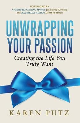 Unwrapping Your Passion: Creating the Life You Truly Want - Karen Putz