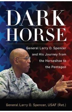 Poza produsului Dark Horse: General Larry O. Spencer and His Journey from the Horseshoe to the Pentagon - Gen Larry O. Spencer Usaf (ret ).