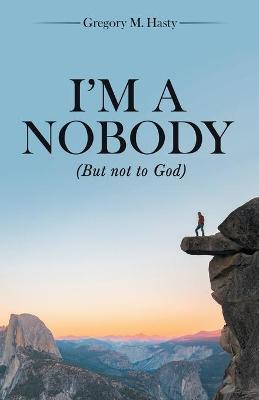 I'm a Nobody: (But Not to God) - Gregory M. Hasty