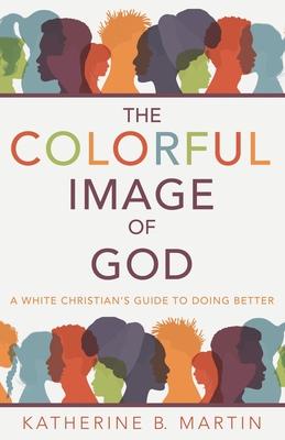 The Colorful Image of God: A White Christian's Guide to Doing Better - Katherine B. Martin