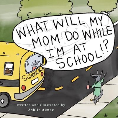 What Will My Mom Do While I'm at School? - Ashlin Aimee