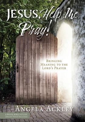 Jesus, Help Me Pray!: Bringing Meaning to the Lord's Prayer - Angela Ackley