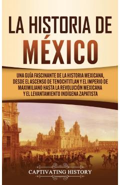 La historia de México: Una Guía Fascinante de la Historia Mexicana, Desde el Ascenso de Tenochtitlan y el Imperio de Maximiliano hasta la Rev - Captivating History