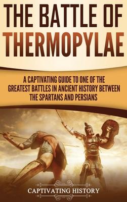 The Battle of Thermopylae: A Captivating Guide to One of the Greatest Battles in Ancient History Between the Spartans and Persians - Captivating History