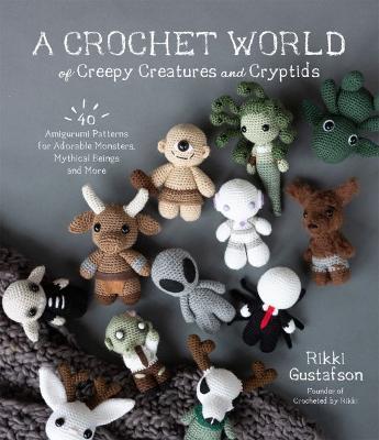 A Crochet World of Creepy Creatures and Cryptids: 40 Amigurumi Patterns for Adorable Monsters, Mythical Beings and More - Rikki Gustafson