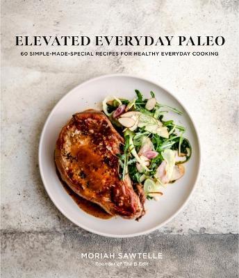 Elevated Everyday Paleo: 60 Simple-Made-Special Recipes for Healthy Everyday Cooking - Moriah Sawtelle