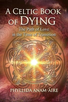A Celtic Book of Dying: The Path of Love in the Time of Transition - Phyllida Anam-áire