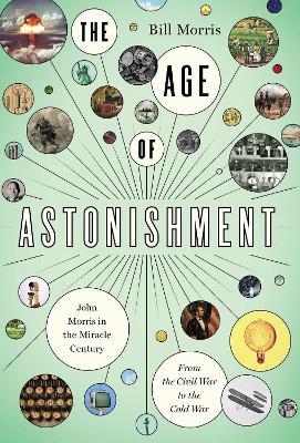 The Age of Astonishment: John Morris in the Miracle Century--From the Civil War to the Cold War - Bill Morris