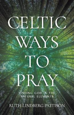 Celtic Ways to Pray: Finding God in the Natural Elements - Ruth Lindberg Pattison