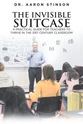 The Invisible Suitcase: A Practical Guide for Teachers to Thrive in the 21st Century Classroom - Aaron Stinson