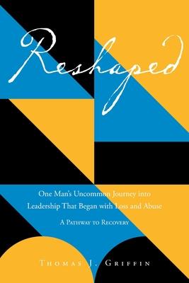Reshaped: One Man's Uncommon Journey into Leadership That Began with Loss and Abuse: A Pathway to Recovery - Thomas J. Griffin