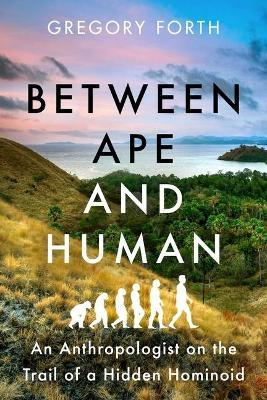 Between Ape and Human: An Anthropologist on the Trail of a Hidden Hominoid - Gregory Forth