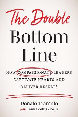 The Double Bottom Line: How Compassionate Leaders Captivate Hearts and Deliver Results - Donato Tramuto