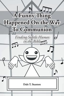 A Funny Thing Happened On the Way To Communion: Finding Subtle Humor in the Bible - Dale T. Stanton