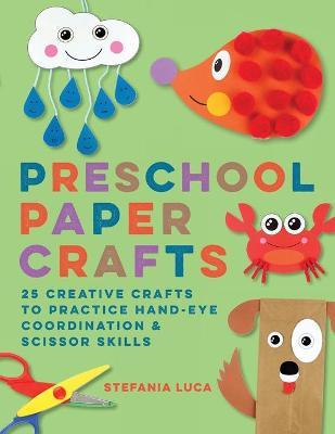 Preschool Paper Crafts: 25 Creative Crafts to Practice Hand-Eye Coordination & Scissor Skills - Stefania Luca