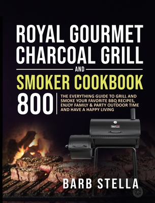 Royal Gourmet Charcoal Grill & Smoker Cookbook 800: The Everything Guide to Grill and Smoke Your Favorite BBQ Recipes, Enjoy Family & Party Outdoor Ti - Barb Stella