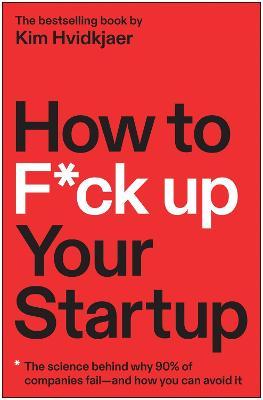 How to F*ck Up Your Startup: The Science Behind Why 90% of Companies Fail--And How You Can Avoid It - Kim Hvidkjaer