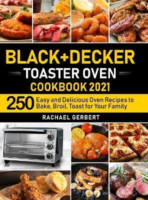 Black+Decker Toaster Oven Cookbook 2021: 250 Easy and Delicious Oven Recipes to Bake, Broil, Toast for Your Family - Rachael Gerbert