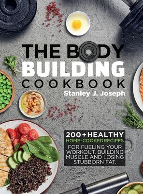 The Bodybuilding Cookbook: 200+ Healthy Home-cooked Recipes for Fueling your Workout, Building Muscle and Losing Stubborn Fat. - Stanley J. Joseph