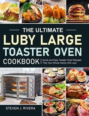 The Ultimate Luby Large Toaster Oven Cookbook: Quick and Easy Toaster Oven Recipes That Your Whole Family Will Love - Steven J. Rivera