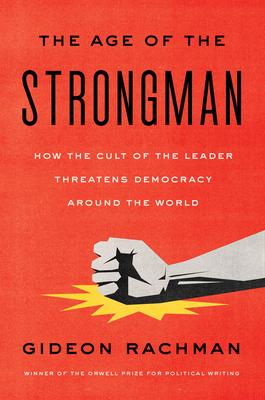 The Age of the Strongman: How the Cult of the Leader Threatens Democracy Around the World - Gideon Rachman