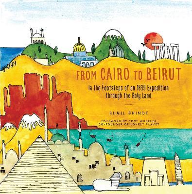 From Cairo to Beirut: In the Footsteps of an 1839 Expedition Through the Holy Land - Sunil Shinde
