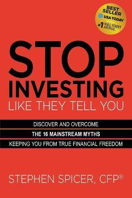 Stop Investing Like They Tell You (Expanded Edition): Discover and Overcome the 16 Mainstream Myths Keeping You from True Financial Freedom - Stephen Spicer