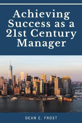 Achieving Success as a 21st Century Manager - Dean E. Frost