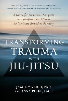 Transforming Trauma with Jiu-Jitsu: A Guide for Survivors, Therapists, and Jiu-Jitsu Practitioners to Facilitate Embodied Recovery - Jamie Marich