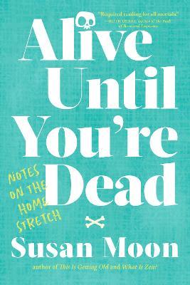 Alive Until You're Dead: Notes on the Home Stretch - Susan Moon