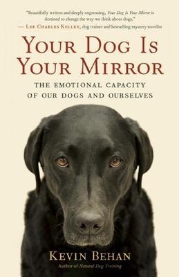 Your Dog Is Your Mirror: The Emotional Capacity of Our Dogs and Ourselves - Kevin Behan