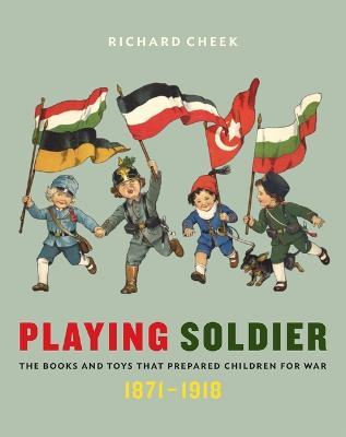 Playing Soldier: The Books and Toys That Prepared Children for War, 1871-1918 - Richard Cheek