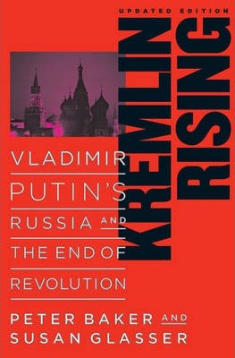 Kremlin Rising: Vladimir Putin's Russia and the End of Revolution, Updated Edition - Peter Baker