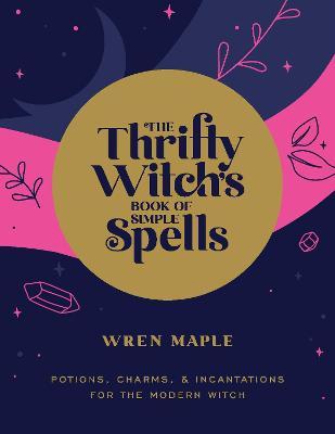 The Thrifty Witch's Book of Simple Spells: Potions, Charms, and Incantations for the Modern Witch - Wren Maple