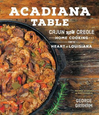 Acadiana Table: Cajun and Creole Home Cooking from the Heart of Louisiana - George Graham