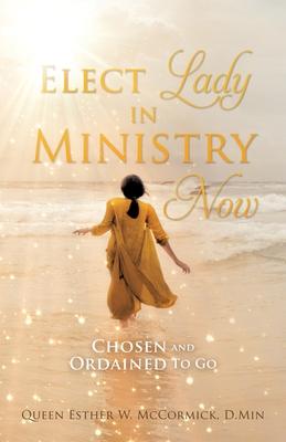 Elect Lady in Ministry Now: Chosen and Ordained To Go - Queen Esther W. Mccormick D. Min