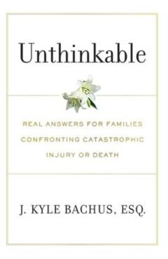 Unthinkable: Real Answers For Families Confronting Catastrophic Injury or Death - J. Kyle Bachus