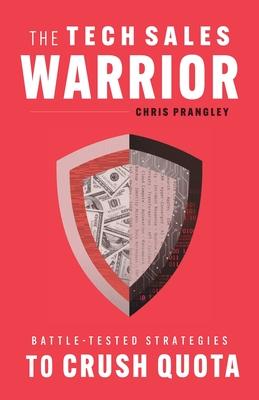 The Tech Sales Warrior: Battle-Tested Strategies to Crush Quota - Chris Prangley
