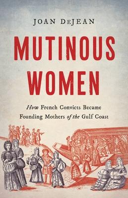 Mutinous Women: How French Convicts Became Founding Mothers of the Gulf Coast - Joan Dejean