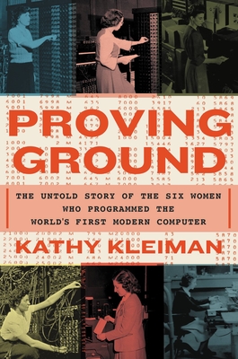 Proving Ground: The Untold Story of the Six Women Who Programmed the World's First Modern Computer - Kathy Kleiman