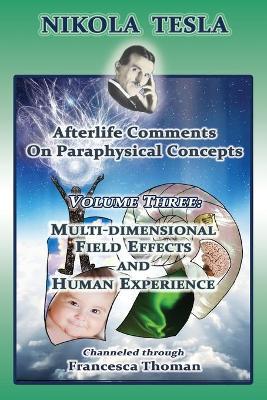 Nikola Tesla: Afterlife Comments on Paraphysical Concepts: Volume Three, Multi-dimensional Field Effects and Human Experience - Francesca Thoman
