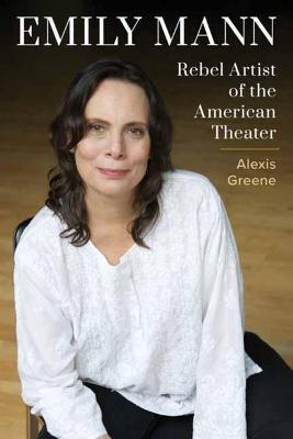 Emily Mann: Rebel Artist of the American Theater - Alexis Greene