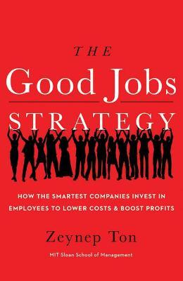 The Good Jobs Strategy: How the Smartest Companies Invest in Employees to Lower Costs and Boost Profits - Zeynep Ton