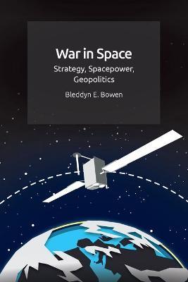 War in Space: Strategy, Spacepower, Geopolitics - Bleddyn E. Bowen