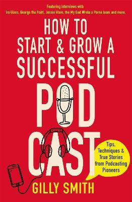 How to Start and Grow a Successful Podcast: Tips, Techniques and True Stories from Podcasting Pioneers - Gilly Smith