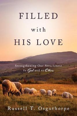 Filled with His Love: Strenthening Our Attachment to God and to Others: Strenthening Our Attachment to God and to Others - Russell Osguthorpe