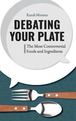 Debating Your Plate: The Most Controversial Foods and Ingredients - Randi Minetor