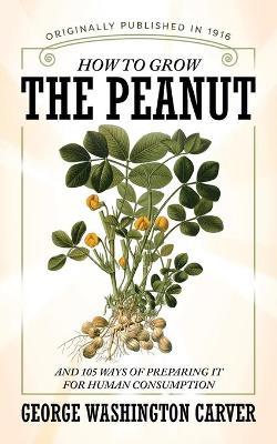 How to Grow the Peanut and 105 Ways of Preparing It for Human Consumption - George Washington Carver
